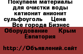   Покупаем материалы для очистки воды катионит анионит сульфоуголь  › Цена ­ 100 - Все города Бизнес » Оборудование   . Крым,Евпатория